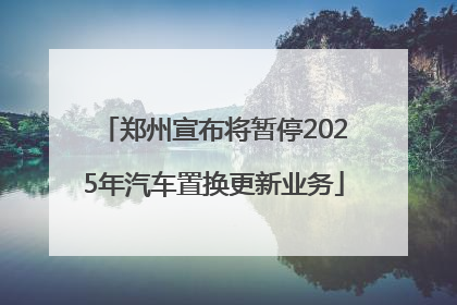 郑州宣布将暂停2025年汽车置换更新业务