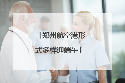 郑州航空港形式多样迎端午