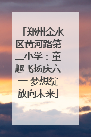 郑州金水区黄河路第二小学：童趣飞扬庆六一 梦想绽放向未来