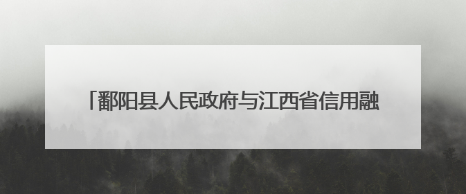 鄱阳县人民政府与江西省信用融资担保集团签订战略合作协议