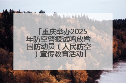 重庆举办2025年防空警报试鸣放暨国防动员（人民防空）宣传教育活动