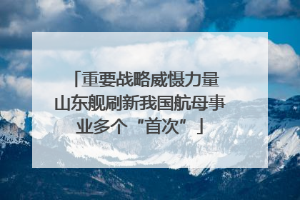 重要战略威慑力量 山东舰刷新我国航母事业多个“首次”