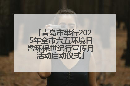青岛市举行2025年全市六五环境日暨环保世纪行宣传月活动启动仪式