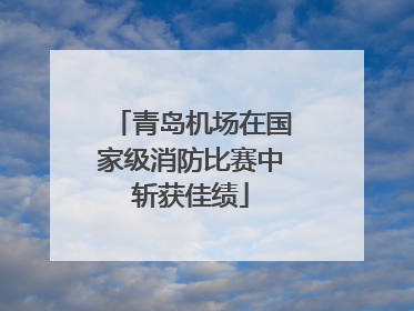 青岛机场在国家级消防比赛中斩获佳绩