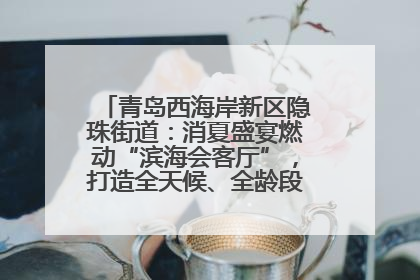 青岛西海岸新区隐珠街道：消夏盛宴燃动“滨海会客厅”，打造全天候、全龄段消费生态圈