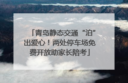 青岛静态交通“泊”出爱心！两处停车场免费开放助家长陪考