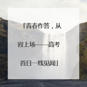 青春作答，从容上场——高考首日一线见闻