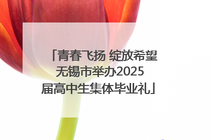 青春飞扬 绽放希望 无锡市举办2025届高中生集体毕业礼