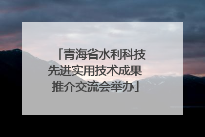 青海省水利科技先进实用技术成果推介交流会举办