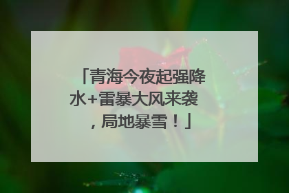 青海今夜起强降水+雷暴大风来袭，局地暴雪！