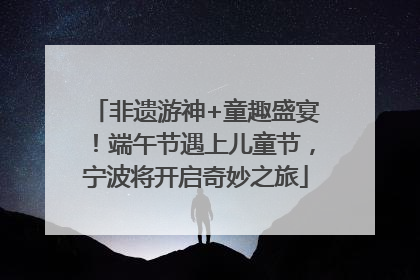 非遗游神+童趣盛宴！端午节遇上儿童节，宁波将开启奇妙之旅