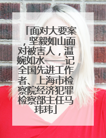 面对大要案，坚毅如山面对被害人，温婉如水——记全国先进工作者、上海市检察院经济犯罪检察部主任马玮玮