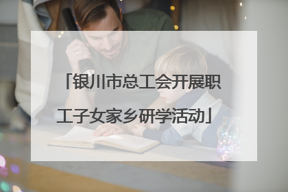 银川市总工会开展职工子女家乡研学活动