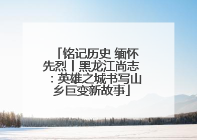 铭记历史 缅怀先烈丨黑龙江尚志：英雄之城书写山乡巨变新故事