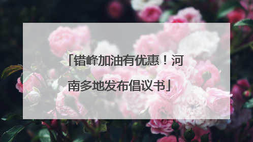错峰加油有优惠！河南多地发布倡议书