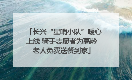 长兴“星哨小队”暖心上线 骑手志愿者为高龄老人免费送餐到家