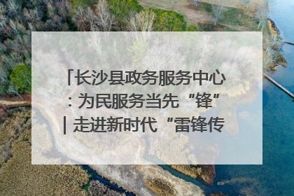 长沙县政务服务中心：为民服务当先“锋”｜走进新时代“雷锋传人 长沙榜样”