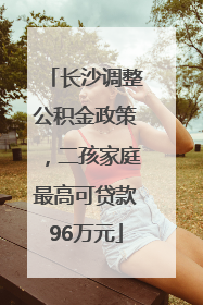 长沙调整公积金政策，二孩家庭最高可贷款96万元