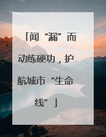 闻“漏”而动练硬功，护航城市“生命线”