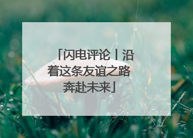 闪电评论丨沿着这条友谊之路奔赴未来