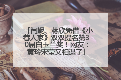 闫妮、蒋欣凭借《小巷人家》双双提名第30届白玉兰奖！网友：黄玲宋莹又相遇了