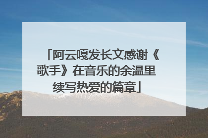 阿云嘎发长文感谢《歌手》在音乐的余温里续写热爱的篇章