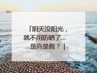 阴天没阳光，就不用防晒了……是真是假？｜谣言终结站