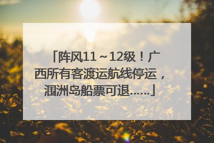 阵风11～12级！广西所有客渡运航线停运，涠洲岛船票可退……
