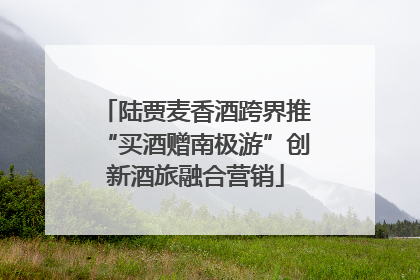 陆贾麦香酒跨界推“买酒赠南极游”创新酒旅融合营销