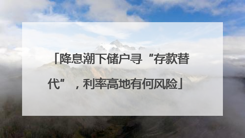 降息潮下储户寻“存款替代”，利率高地有何风险