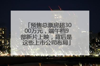 预售总票房超3000万元，端午档9部新片上映，背后是这些上市公司布局