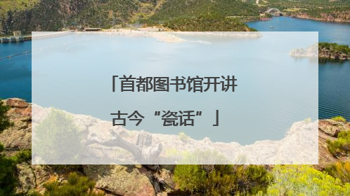 首都图书馆开讲古今“瓷话”