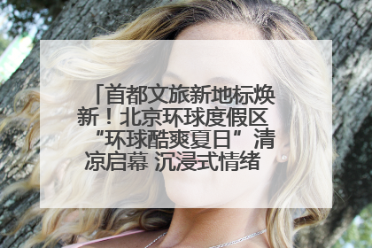 首都文旅新地标焕新！北京环球度假区“环球酷爽夏日”清凉启幕 沉浸式情绪体验赋能多元客群