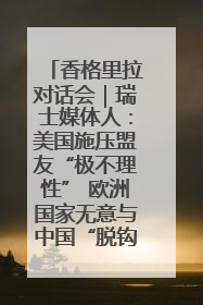 香格里拉对话会｜瑞士媒体人：美国施压盟友“极不理性” 欧洲国家无意与中国“脱钩断链”