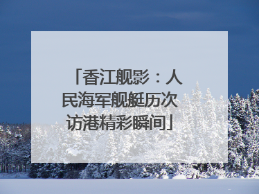 香江舰影：人民海军舰艇历次访港精彩瞬间