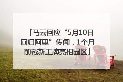 马云回应“5月10日回归阿里”传闻，1个月前戴新工牌亮相园区