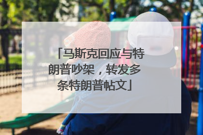 马斯克回应与特朗普吵架，转发多条特朗普帖文