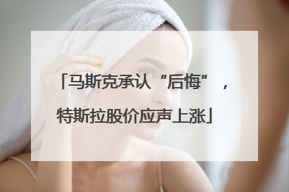 马斯克承认“后悔”，特斯拉股价应声上涨