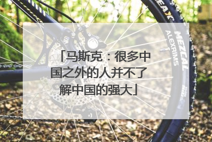 马斯克：很多中国之外的人并不了解中国的强大