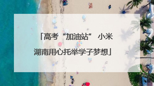 高考“加油站” 小米湖南用心托举学子梦想