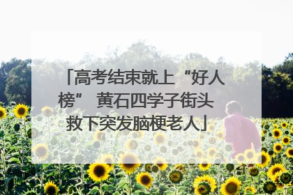 高考结束就上“好人榜” 黄石四学子街头救下突发脑梗老人