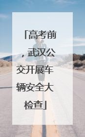 高考前，武汉公交开展车辆安全大检查