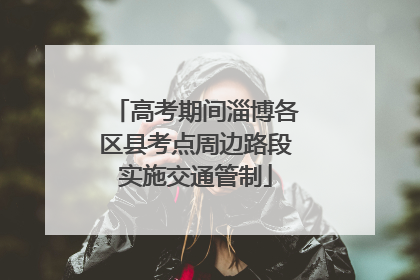 高考期间淄博各区县考点周边路段实施交通管制