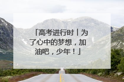 高考进行时︱为了心中的梦想，加油吧，少年！
