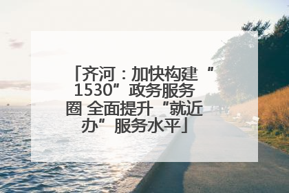 齐河：加快构建“1530”政务服务圈 全面提升“就近办”服务水平