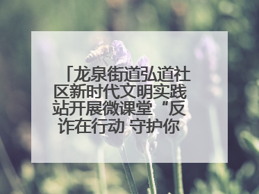 龙泉街道弘道社区新时代文明实践站开展微课堂“反诈在行动 守护你的钱袋子”反诈宣讲活动