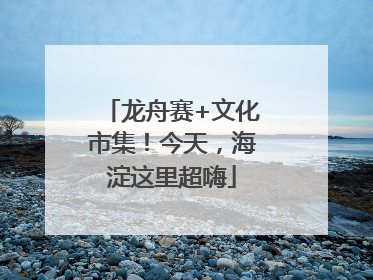 龙舟赛+文化市集！今天，海淀这里超嗨