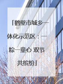 鹤壁市城乡一体化示范区：一粽一童心 双节共缤纷