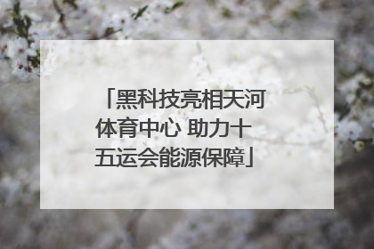 黑科技亮相天河体育中心 助力十五运会能源保障