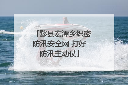 黟县宏潭乡织密防汛安全网 打好防汛主动仗